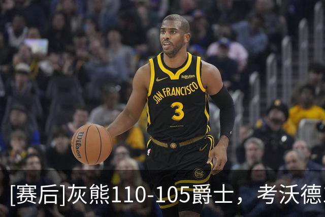 [赛后]灰熊110-105爵士，考沃德16分11板3助，贝利17分10板3冒